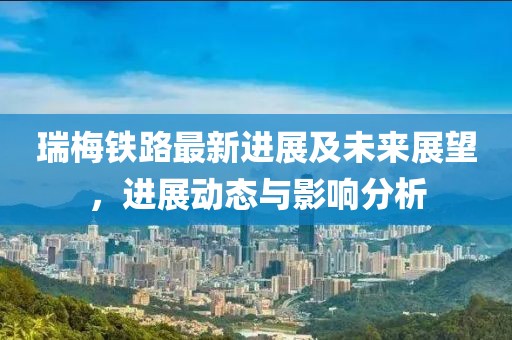 瑞梅鐵路最新進展及未來展望，進展動態與影響分析
