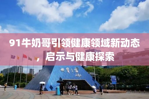 91牛奶哥引領健康領域新動態，啟示與健康探索