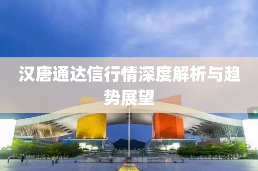 漢唐通達(dá)信行情深度解析與趨勢(shì)展望