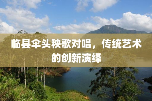 臨縣傘頭秧歌對唱，傳統藝術的創新演繹