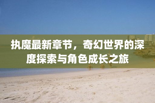 執魔最新章節，奇幻世界的深度探索與角色成長之旅