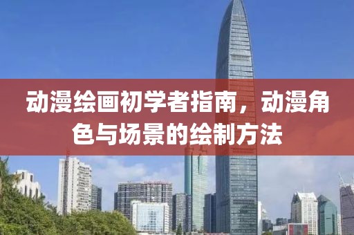 動漫繪畫初學者指南，動漫角色與場景的繪制方法