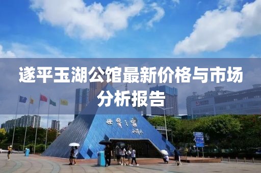遂平玉湖公館最新價格與市場分析報告