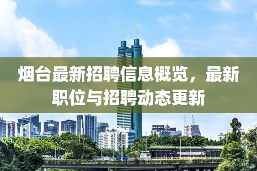 煙臺最新招聘信息概覽，最新職位與招聘動態(tài)更新