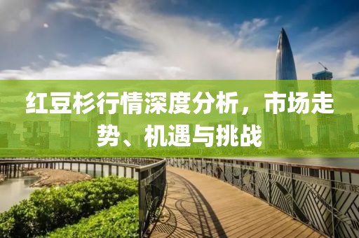 紅豆杉行情深度分析，市場走勢、機遇與挑戰