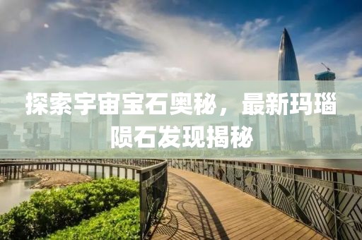 探索宇宙寶石奧秘，最新瑪瑙隕石發(fā)現(xiàn)揭秘