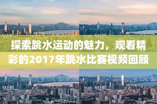 探索跳水運動的魅力，觀看精彩的2017年跳水比賽視頻回顧