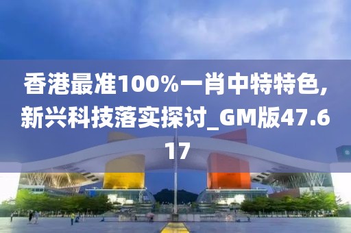 香港最準(zhǔn)100%一肖中特特色,新興科技落實(shí)探討_GM版47.617
