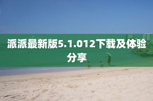 派派最新版5.1.012下載及體驗(yàn)分享