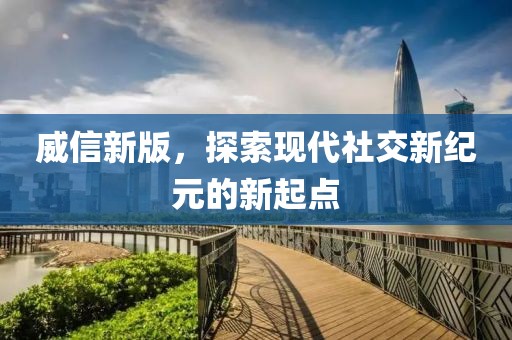 威信新版，探索現代社交新紀元的新起點