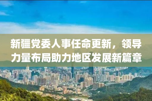新疆黨委人事任命更新，領導力量布局助力地區發展新篇章