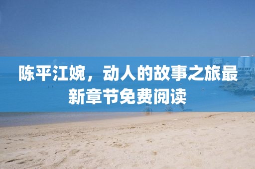 陳平江婉，動人的故事之旅最新章節免費閱讀