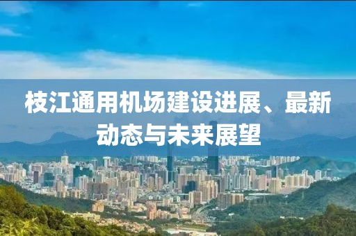 枝江通用機(jī)場(chǎng)建設(shè)進(jìn)展、最新動(dòng)態(tài)與未來(lái)展望