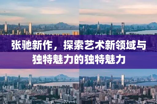張馳新作，探索藝術新領域與獨特魅力的獨特魅力