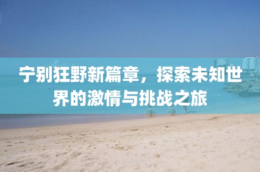寧別狂野新篇章，探索未知世界的激情與挑戰之旅
