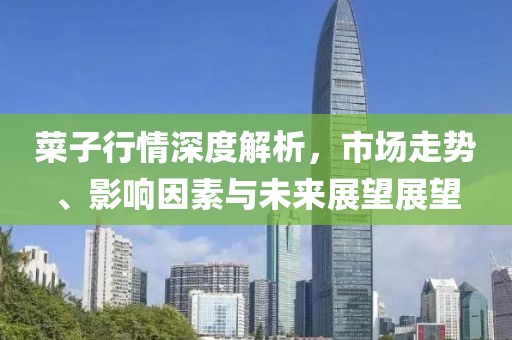菜子行情深度解析，市場走勢、影響因素與未來展望展望