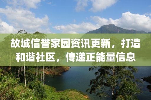 故城信譽家園資訊更新，打造和諧社區，傳遞正能量信息