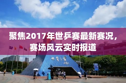 聚焦2017年世乒賽最新賽況，賽場風云實時報道
