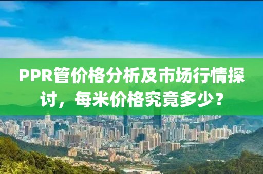 PPR管價格分析及市場行情探討，每米價格究竟多少？