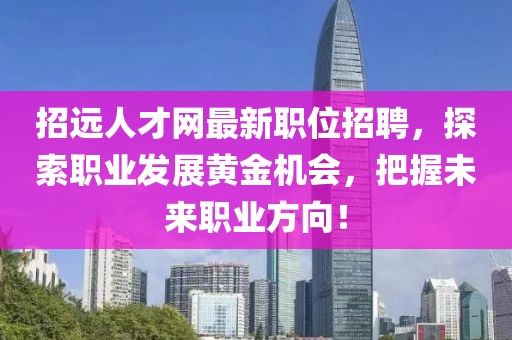 招遠人才網最新職位招聘，探索職業發展黃金機會，把握未來職業方向！