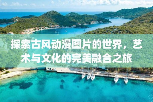 探索古風動漫圖片的世界，藝術與文化的完美融合之旅