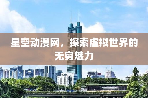 星空動漫網(wǎng)，探索虛擬世界的無窮魅力