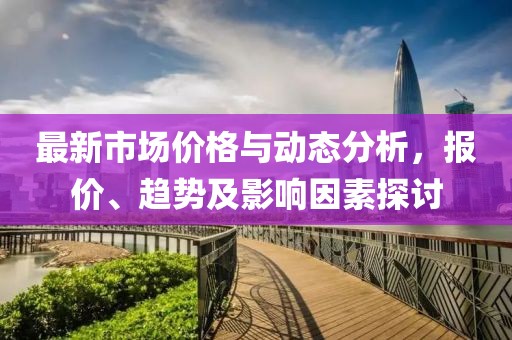 最新市場價格與動態(tài)分析，報價、趨勢及影響因素探討