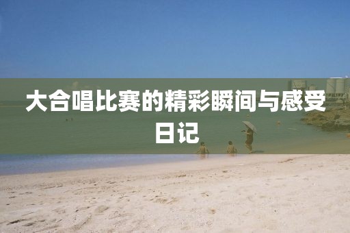 大合唱比賽的精彩瞬間與感受日記