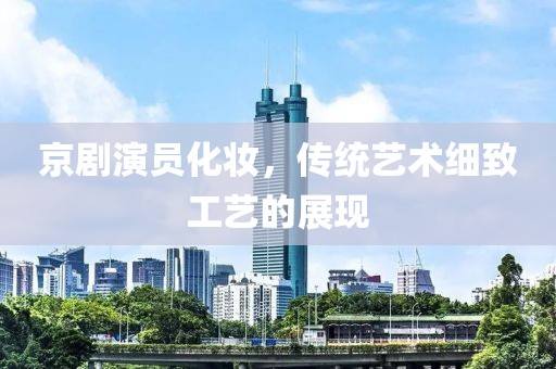 京劇演員化妝，傳統(tǒng)藝術(shù)細致工藝的展現(xiàn)