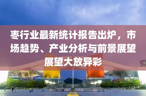 棗行業最新統計報告出爐，市場趨勢、產業分析與前景展望展望大放異彩
