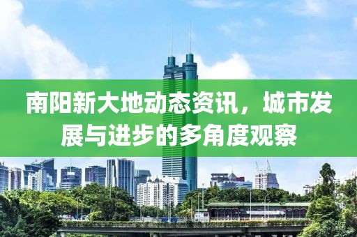 南陽新大地動(dòng)態(tài)資訊，城市發(fā)展與進(jìn)步的多角度觀察