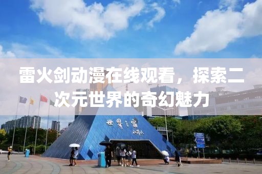 雷火劍動(dòng)漫在線觀看，探索二次元世界的奇幻魅力