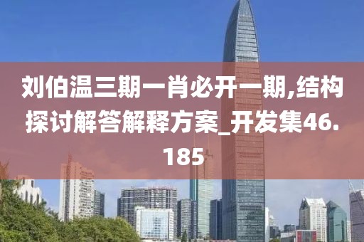 劉伯溫三期一肖必開一期,結構探討解答解釋方案_開發集46.185