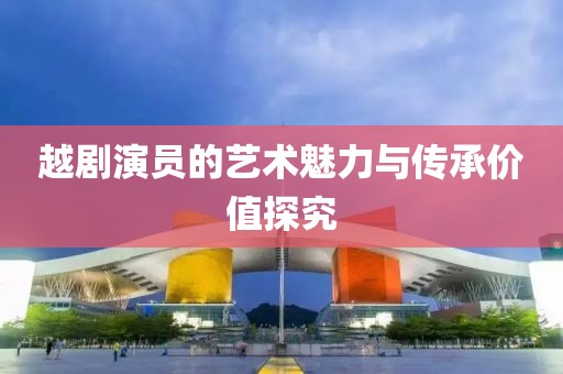 越劇演員的藝術(shù)魅力與傳承價(jià)值探究