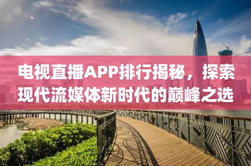 電視直播APP排行揭秘，探索現(xiàn)代流媒體新時(shí)代的巔峰之選