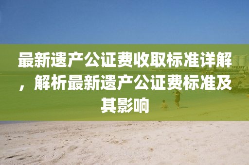 最新遺產(chǎn)公證費(fèi)收取標(biāo)準(zhǔn)詳解，解析最新遺產(chǎn)公證費(fèi)標(biāo)準(zhǔn)及其影響