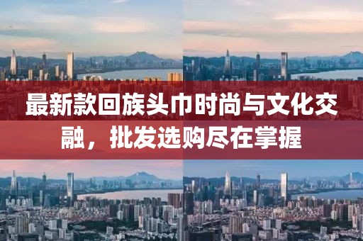 最新款回族頭巾時尚與文化交融，批發選購盡在掌握