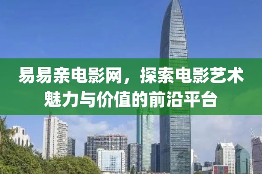 易易親電影網(wǎng)，探索電影藝術(shù)魅力與價(jià)值的前沿平臺(tái)