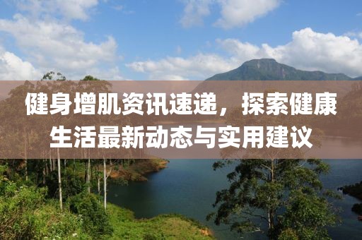 健身增肌資訊速遞，探索健康生活最新動(dòng)態(tài)與實(shí)用建議