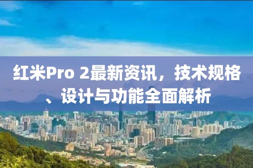 紅米Pro 2最新資訊，技術(shù)規(guī)格、設(shè)計(jì)與功能全面解析