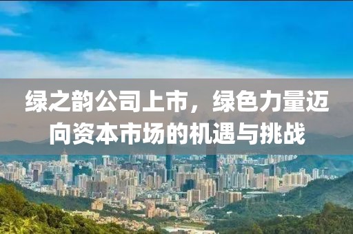 綠之韻公司上市，綠色力量邁向資本市場(chǎng)的機(jī)遇與挑戰(zhàn)
