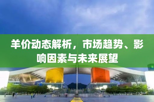 羊價動態解析，市場趨勢、影響因素與未來展望