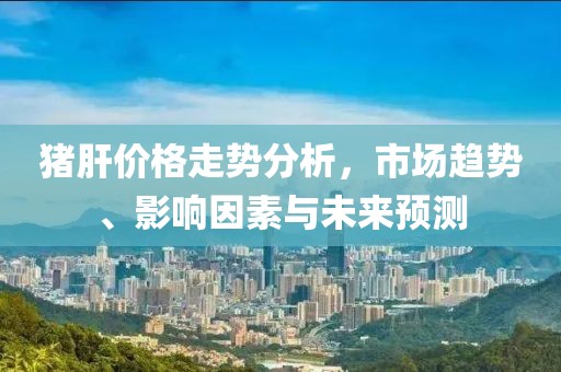 豬肝價格走勢分析，市場趨勢、影響因素與未來預測