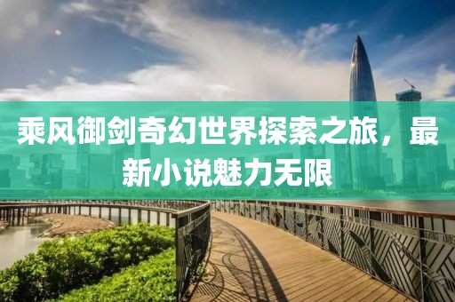 乘風(fēng)御劍奇幻世界探索之旅，最新小說魅力無限