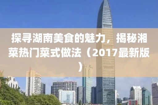 探尋湖南美食的魅力，揭秘湘菜熱門菜式做法（2017最新版）