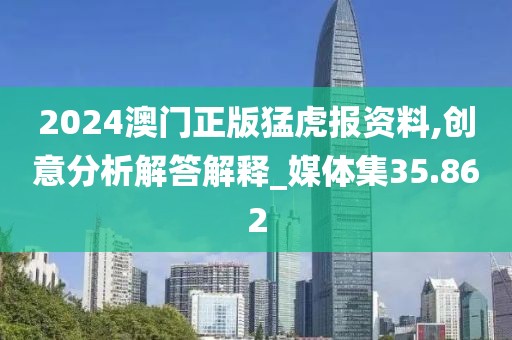 2024澳門正版猛虎報資料,創意分析解答解釋_媒體集35.862