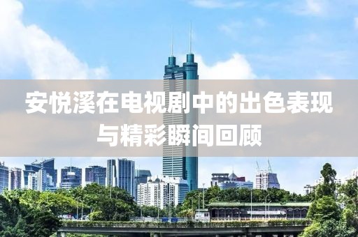安悅溪在電視劇中的出色表現與精彩瞬間回顧