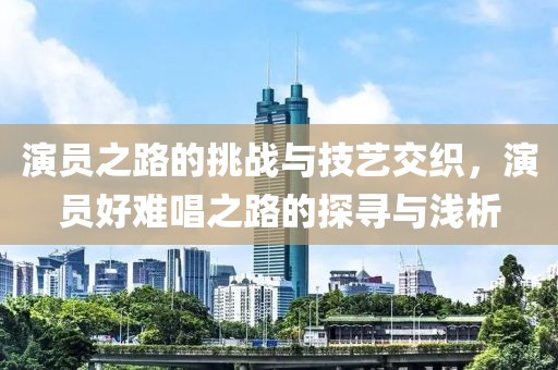 演員之路的挑戰與技藝交織，演員好難唱之路的探尋與淺析