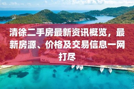 清徐二手房最新資訊概覽，最新房源、價格及交易信息一網打盡