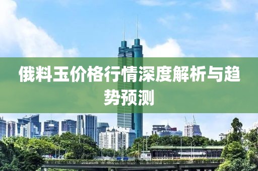 俄料玉價格行情深度解析與趨勢預測